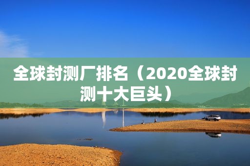 全球封测厂排名（2020全球封测十大巨头）