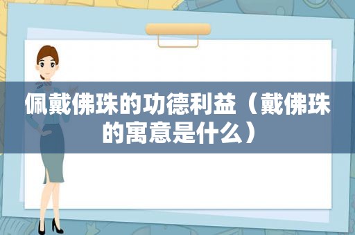 佩戴佛珠的功德利益（戴佛珠的寓意是什么）