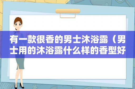 有一款很香的男士沐浴露（男士用的沐浴露什么样的香型好用）