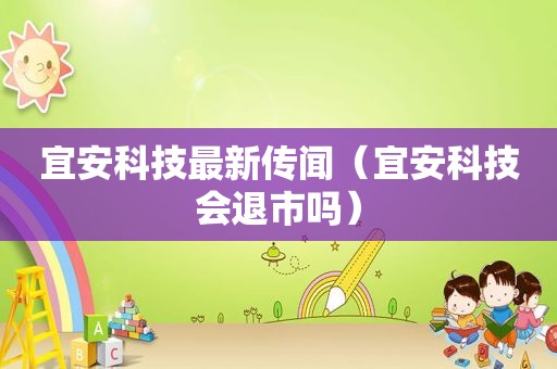 宜安科技最新传闻（宜安科技会退市吗）