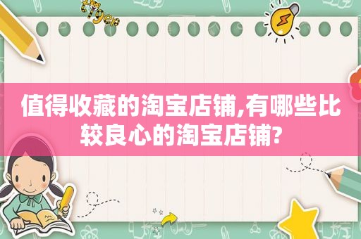 值得收藏的淘宝店铺,有哪些比较良心的淘宝店铺?