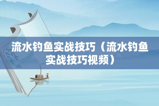 流水钓鱼实战技巧（流水钓鱼实战技巧视频）