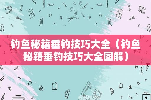 钓鱼秘籍垂钓技巧大全（钓鱼秘籍垂钓技巧大全图解）