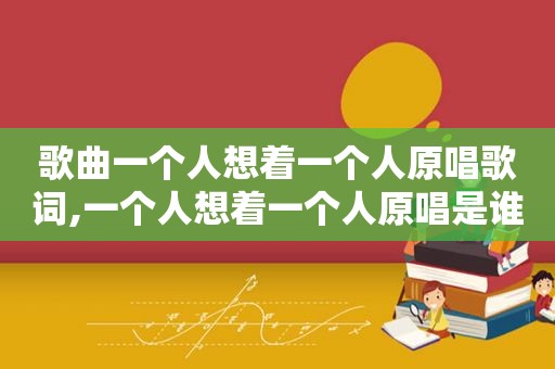 歌曲一个人想着一个人原唱歌词,一个人想着一个人原唱是谁