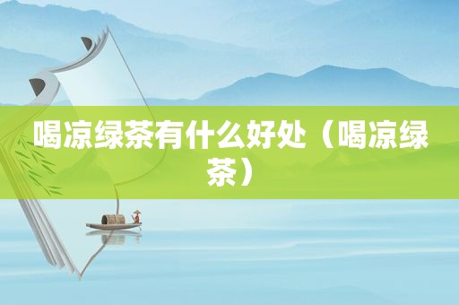 喝凉绿茶有什么好处（喝凉绿茶）