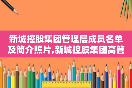 新城控股集团管理层成员名单及简介照片,新城控股集团高管名单及信息