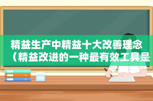 精益生产中精益十大改善理念（精益改进的一种最有效工具是）