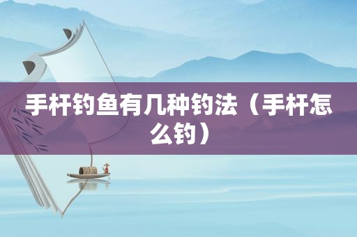 手杆钓鱼有几种钓法（手杆怎么钓）