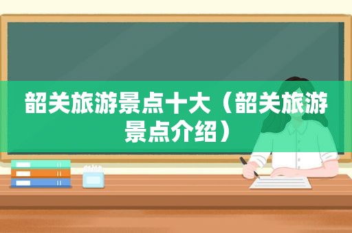 韶关旅游景点十大（韶关旅游景点介绍）