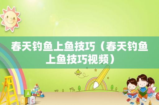 春天钓鱼上鱼技巧（春天钓鱼上鱼技巧视频）
