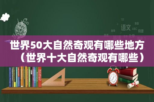 世界50大自然奇观有哪些地方（世界十大自然奇观有哪些）
