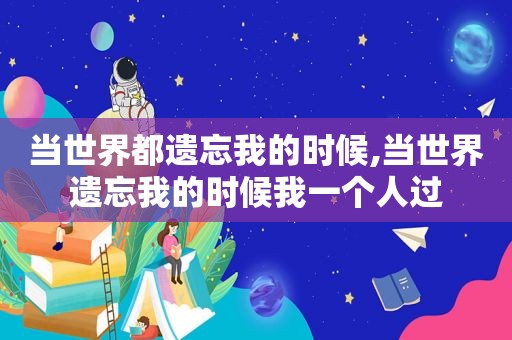 当世界都遗忘我的时候,当世界遗忘我的时候我一个人过