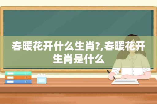 春暖花开什么生肖?,春暖花开生肖是什么