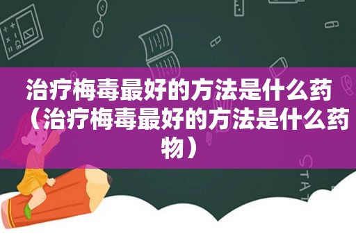 治疗梅毒最好的方法是什么药（治疗梅毒最好的方法是什么药物）