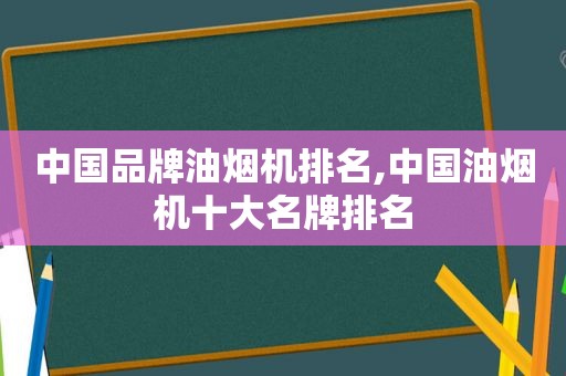 中国品牌油烟机排名,中国油烟机十大名牌排名