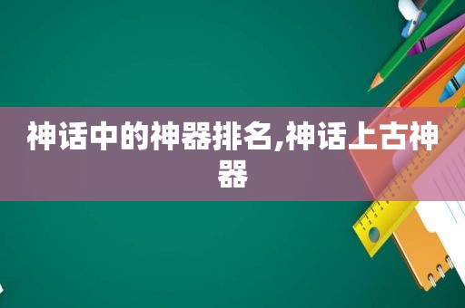神话中的神器排名,神话上古神器