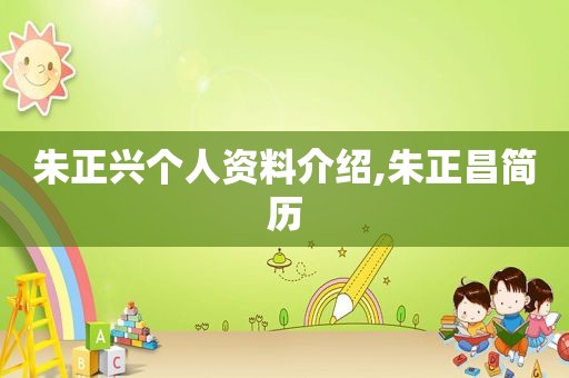 朱正兴个人资料介绍,朱正昌简历