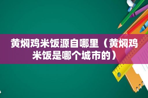 黄焖鸡米饭源自哪里（黄焖鸡米饭是哪个城市的）