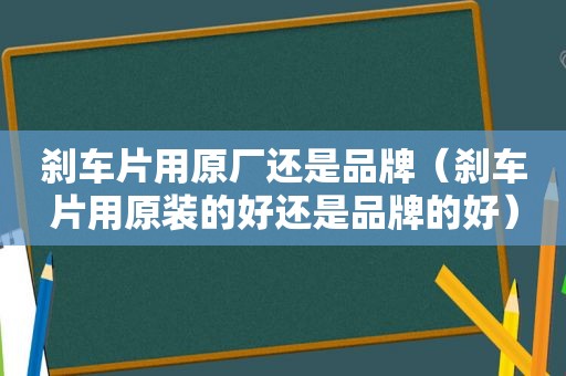 刹车片用原厂还是品牌（刹车片用原装的好还是品牌的好）