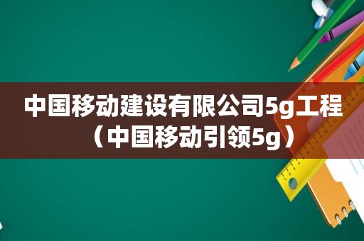 中国移动建设有限公司5g工程（中国移动引领5g）