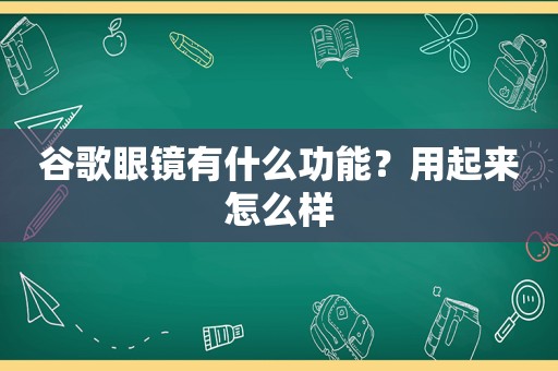 谷歌眼镜有什么功能？用起来怎么样