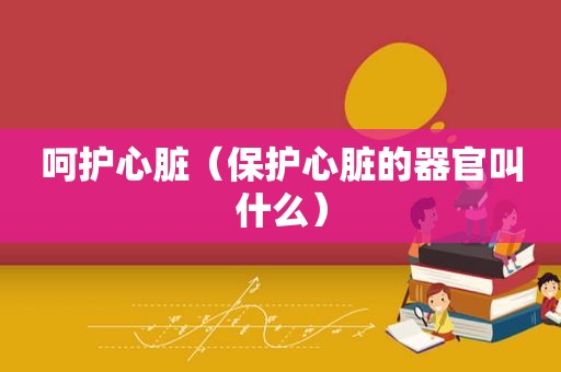 呵护心脏（保护心脏的器官叫什么）