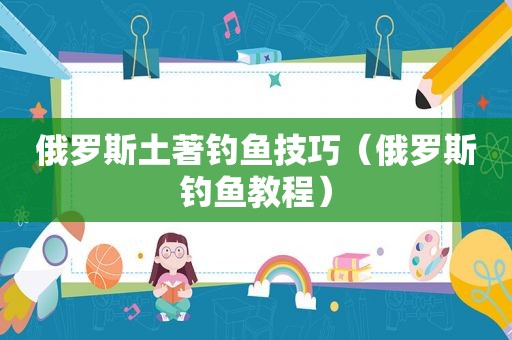 俄罗斯土著钓鱼技巧（俄罗斯钓鱼教程）