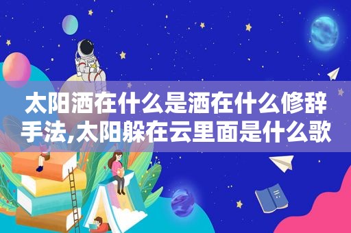 太阳洒在什么是洒在什么修辞手法,太阳躲在云里面是什么歌