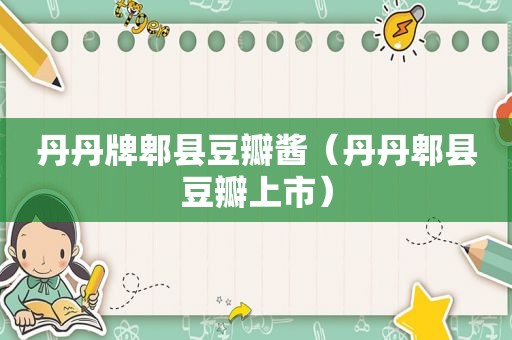 丹丹牌郫县豆瓣酱（丹丹郫县豆瓣上市）