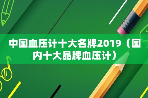 中国血压计十大名牌2019（国内十大品牌血压计）