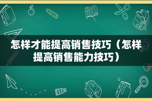 怎样才能提高销售技巧（怎样提高销售能力技巧）