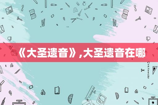 《大圣遗音》,大圣遗音在哪