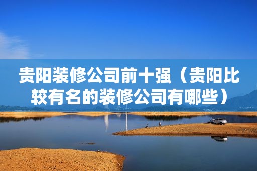 贵阳装修公司前十强（贵阳比较有名的装修公司有哪些）