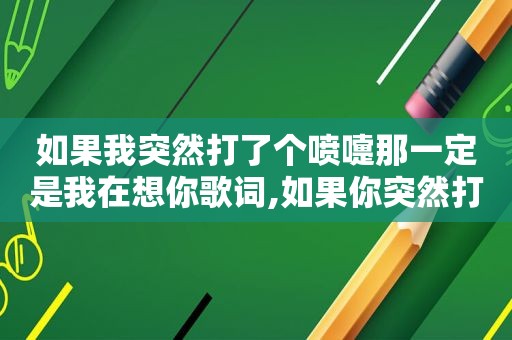 如果我突然打了个喷嚏那一定是我在想你歌词,如果你突然打了个喷嚏,那是因为我在想你
