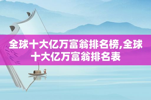 全球十大亿万富翁排名榜,全球十大亿万富翁排名表