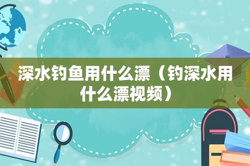 深水钓鱼用什么漂（钓深水用什么漂视频）