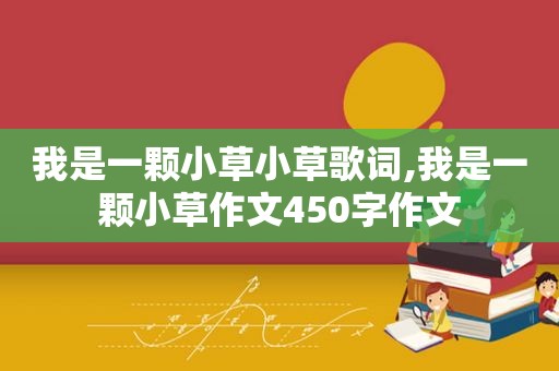 我是一颗小草小草歌词,我是一颗小草作文450字作文