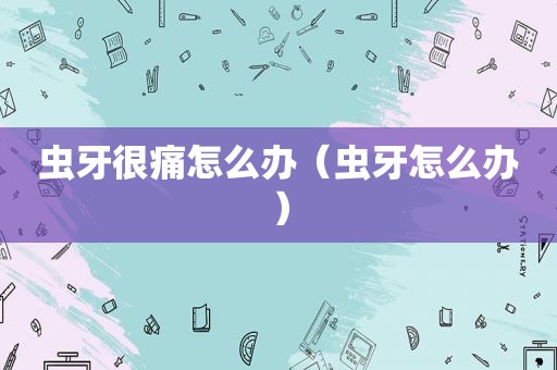 虫牙很痛怎么办（虫牙怎么办）