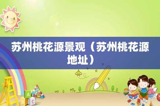苏州桃花源景观（苏州桃花源地址）