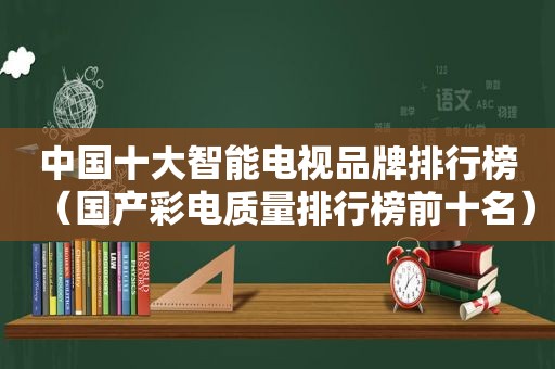 中国十大智能电视品牌排行榜（国产彩电质量排行榜前十名）