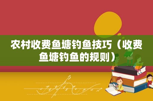 农村收费鱼塘钓鱼技巧（收费鱼塘钓鱼的规则）