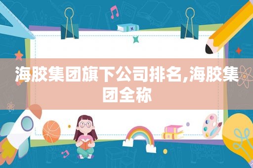 海胶集团旗下公司排名,海胶集团全称