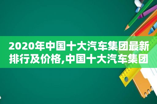 2020年中国十大汽车集团最新排行及价格,中国十大汽车集团排名