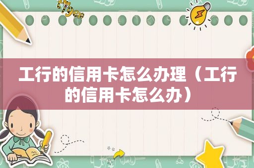 工行的信用卡怎么办理（工行的信用卡怎么办）