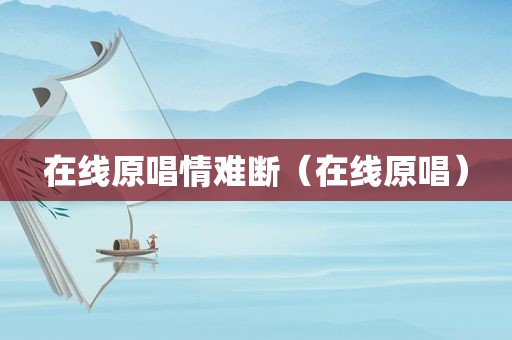 在线原唱情难断（在线原唱）