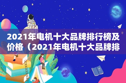 2021年电机十大品牌排行榜及价格（2021年电机十大品牌排行榜图片）