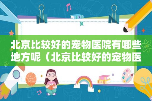 北京比较好的宠物医院有哪些地方呢（北京比较好的宠物医院有哪些地方可以看）