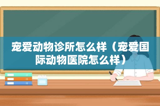 宠爱动物诊所怎么样（宠爱国际动物医院怎么样）