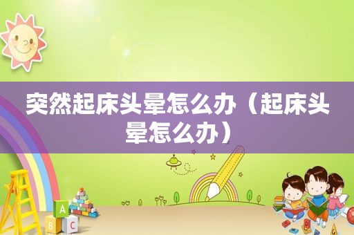 突然起床头晕怎么办（起床头晕怎么办）