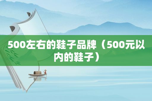500左右的鞋子品牌（500元以内的鞋子）